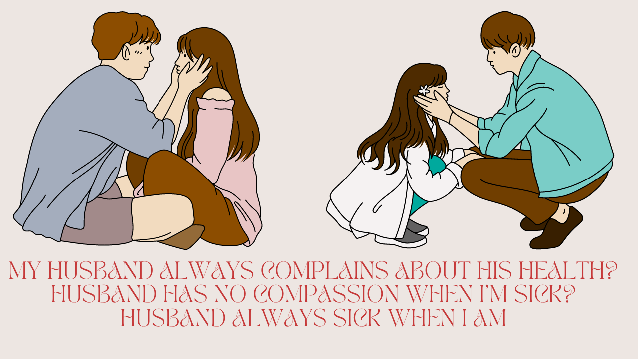 My husband always complains about his health? Husband has no compassion when i'm sick? Husband always sick when I am